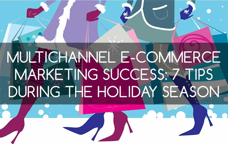 Multichannel E-Commerce Marketing Success: 7 Tips During the Holiday Season